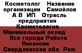 Косметолог › Название организации ­ Самойлов А.В, ИП › Отрасль предприятия ­ Косметология › Минимальный оклад ­ 1 - Все города Работа » Вакансии   . Свердловская обл.,Реж г.